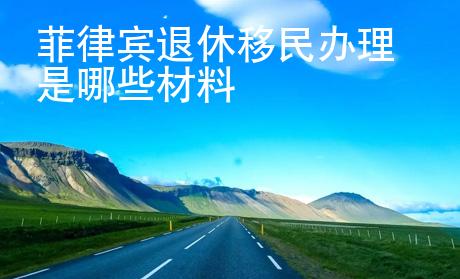 菲律賓退休移民<strong>辦</strong>理是哪些材料