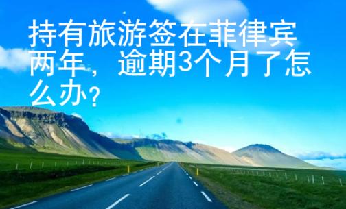 持有旅游簽在菲律賓逾期3個(gè)月了怎么辦