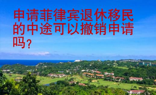 申請(qǐng)菲律賓退休移民的中途可以撤銷申請(qǐng)嗎