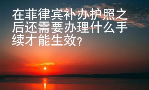 在菲律賓補(bǔ)辦護(hù)照之后還需要辦理什么手續(xù)才能生效？