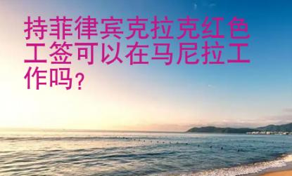 持菲律賓克拉克紅色工簽可以在馬尼拉工作嗎？