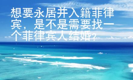 想要永居并入籍菲律賓，是不是需要找一個菲律賓人結(jié)婚？