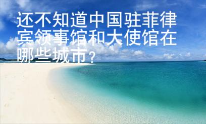 還不知道中國(guó)駐菲律賓領(lǐng)事館和大使館在哪些城市？
