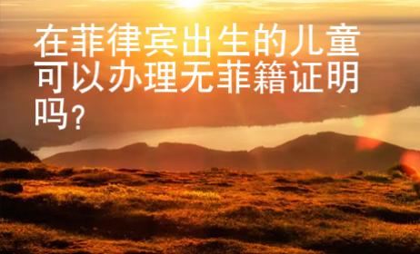在菲律賓出生的兒童可以辦理無(wú)菲籍證明嗎？