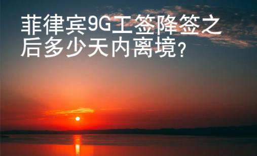 菲律賓9G工簽降簽之后多少天內(nèi)離境？
