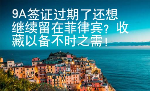 9A簽證過期了還想繼續(xù)留在菲律賓？收藏以備不時之需！